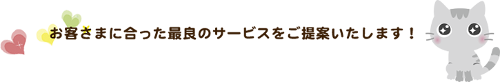 お客さまに合った最良のサービスをご提案いたします！