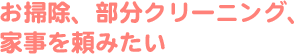 お掃除、部分クリーニング、家事を頼みたい