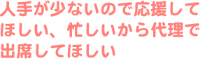 人手が少ないので応援してほしい、忙しいから代理で出席してほしい